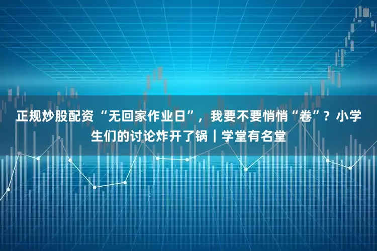 正规炒股配资 “无回家作业日”，我要不要悄悄“卷”？小学生们的讨论炸开了锅｜学堂有名堂