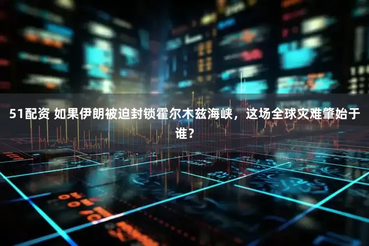 51配资 如果伊朗被迫封锁霍尔木兹海峡，这场全球灾难肇始于谁？