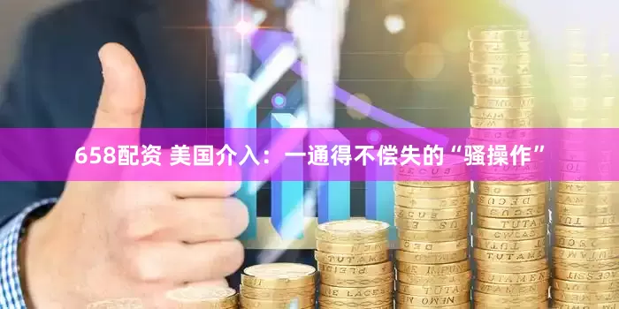 658配资 美国介入：一通得不偿失的“骚操作”