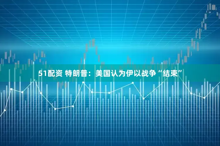 51配资 特朗普：美国认为伊以战争“结束”