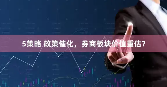 5策略 政策催化，券商板块价值重估？