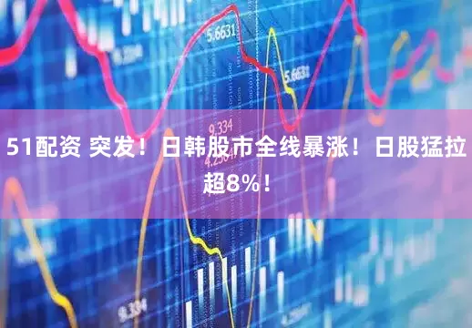 51配资 突发！日韩股市全线暴涨！日股猛拉超8%！