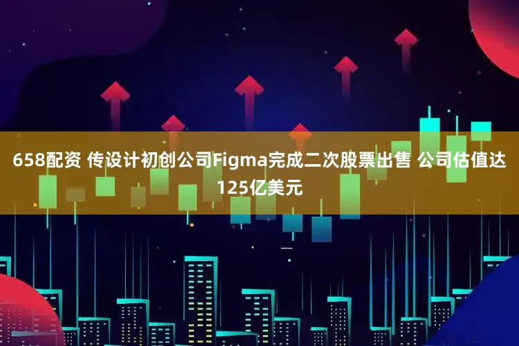 658配资 传设计初创公司Figma完成二次股票出售 公司估值达125亿美元
