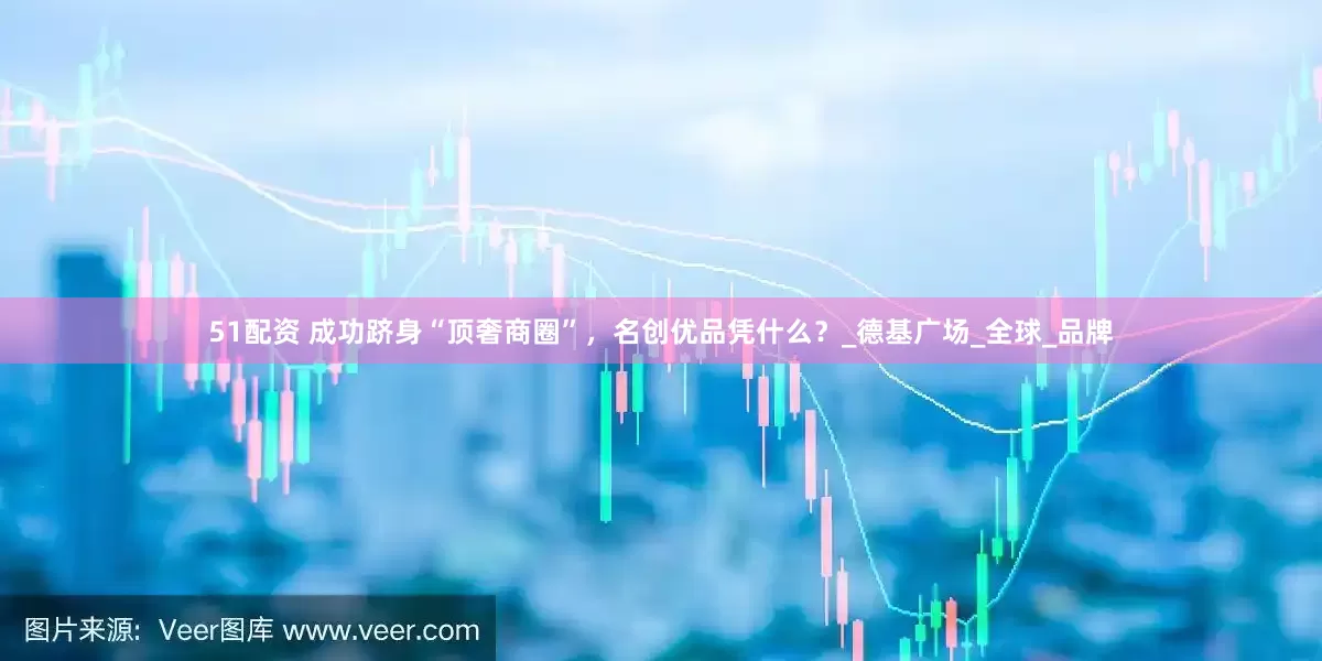 51配资 成功跻身“顶奢商圈”，名创优品凭什么？_德基广场_全球_品牌