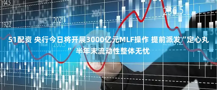 51配资 央行今日将开展3000亿元MLF操作 提前派发“定心丸” 半年末流动性整体无忧