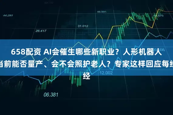 658配资 AI会催生哪些新职业？人形机器人当前能否量产、会不会照护老人？专家这样回应每经