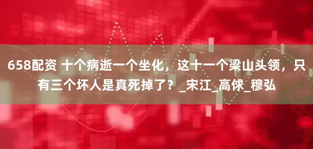 658配资 十个病逝一个坐化，这十一个梁山头领，只有三个坏人是真死掉了？_宋江_高俅_穆弘