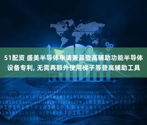 51配资 盛美半导体申请兼具登高辅助功能半导体设备专利, 无需再额外使用梯子等登高辅助工具