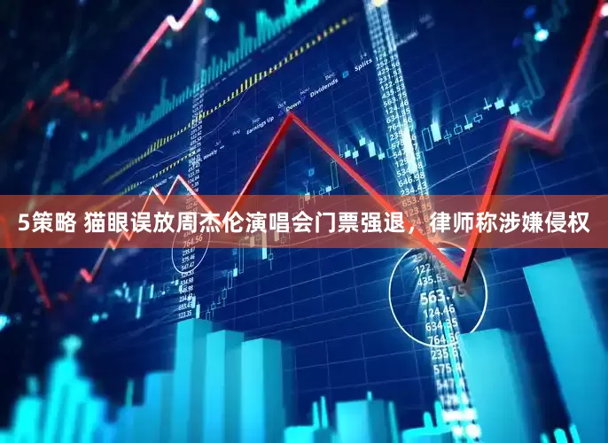 5策略 猫眼误放周杰伦演唱会门票强退，律师称涉嫌侵权