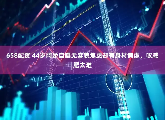 658配资 44岁阿娇自曝无容貌焦虑却有身材焦虑，叹减肥太难