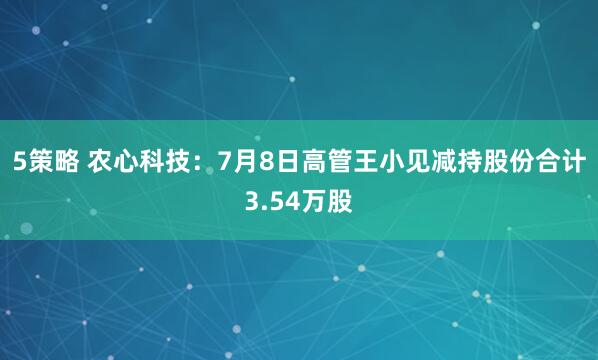 5策略 农心科技：7月8日高管王小见减持股份合计3.54万股