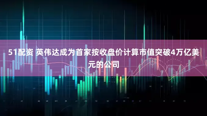 51配资 英伟达成为首家按收盘价计算市值突破4万亿美元的公司
