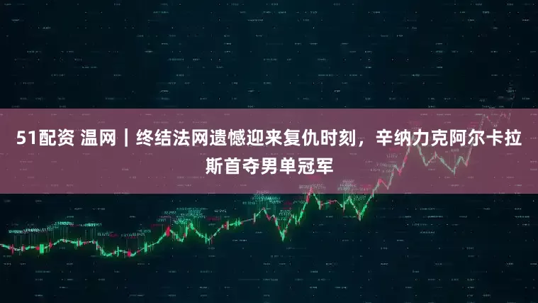 51配资 温网｜终结法网遗憾迎来复仇时刻，辛纳力克阿尔卡拉斯首夺男单冠军