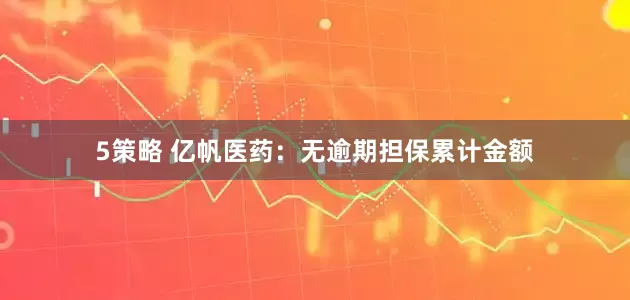 5策略 亿帆医药：无逾期担保累计金额