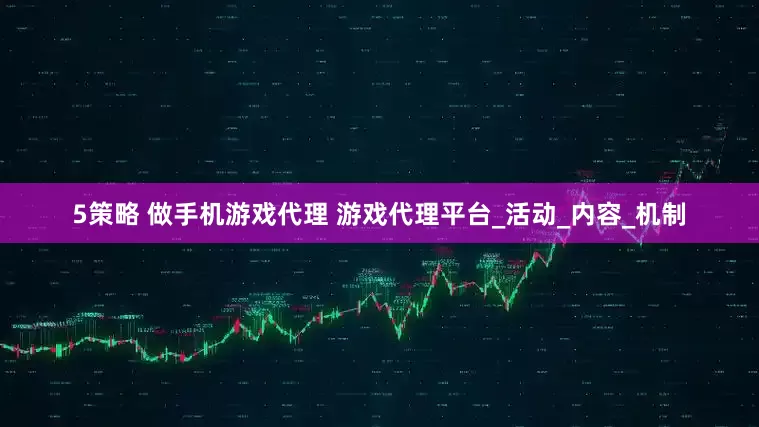 5策略 做手机游戏代理 游戏代理平台_活动_内容_机制