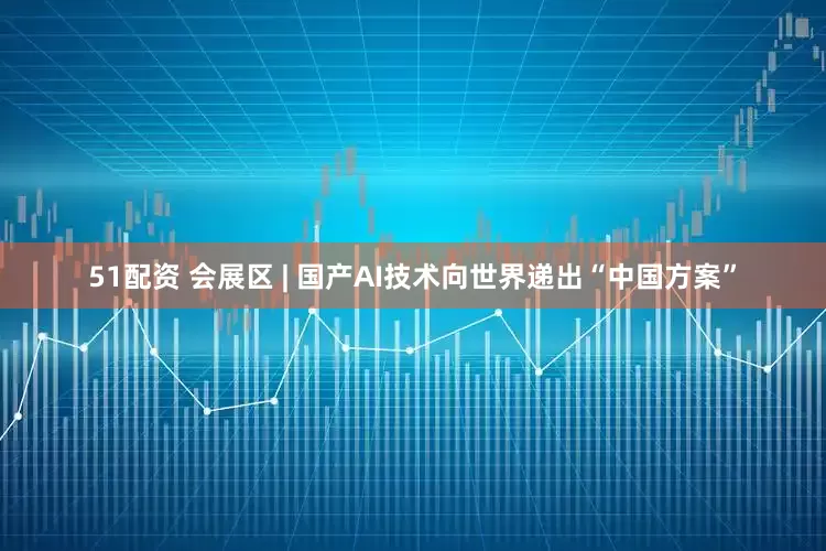 51配资 会展区 | 国产AI技术向世界递出“中国方案”