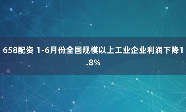 658配资 1-6月份全国规模以上工业企业利润下降1.8%
