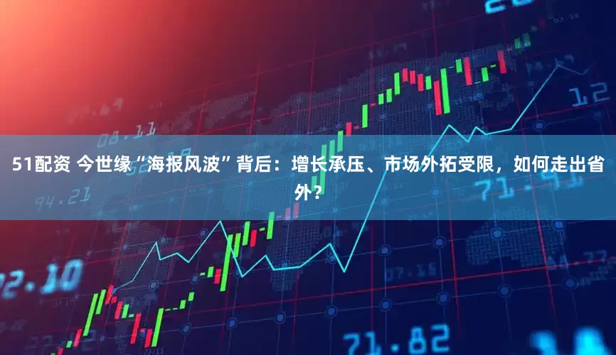 51配资 今世缘“海报风波”背后：增长承压、市场外拓受限，如何走出省外？