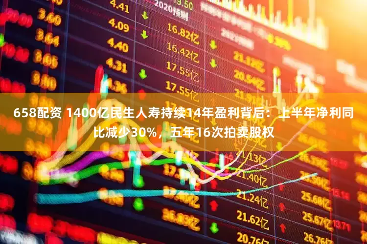 658配资 1400亿民生人寿持续14年盈利背后：上半年净利同比减少30%，五年16次拍卖股权