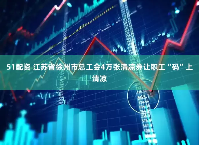 51配资 江苏省徐州市总工会4万张清凉券让职工“码”上清凉