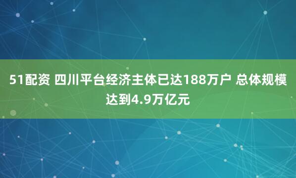 51配资 四川平台经济主体已达188万户 总体规模达到4.9万亿元