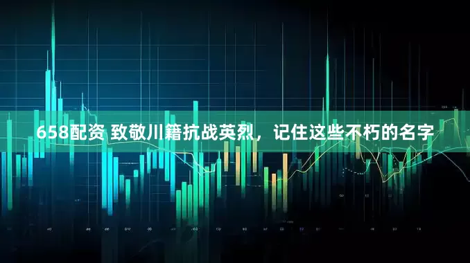 658配资 致敬川籍抗战英烈，记住这些不朽的名字