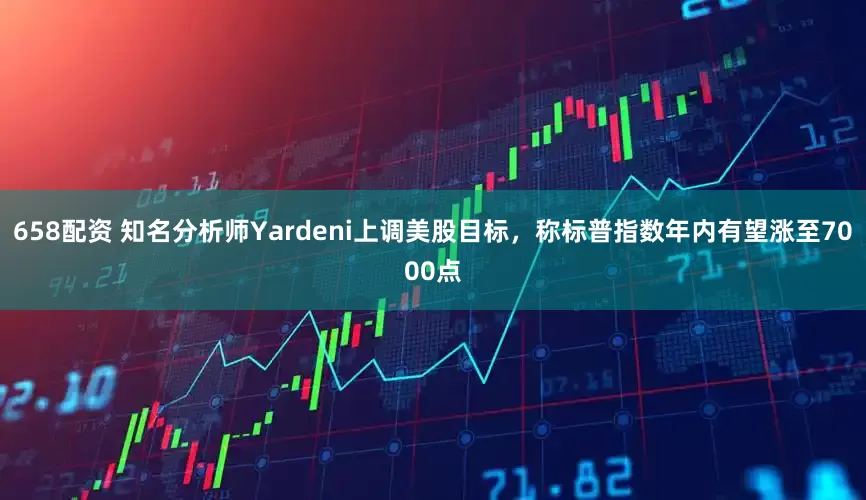 658配资 知名分析师Yardeni上调美股目标，称标普指数年内有望涨至7000点