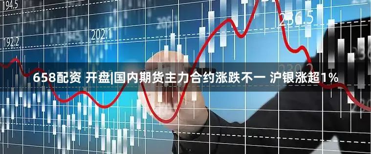 658配资 开盘|国内期货主力合约涨跌不一 沪银涨超1%