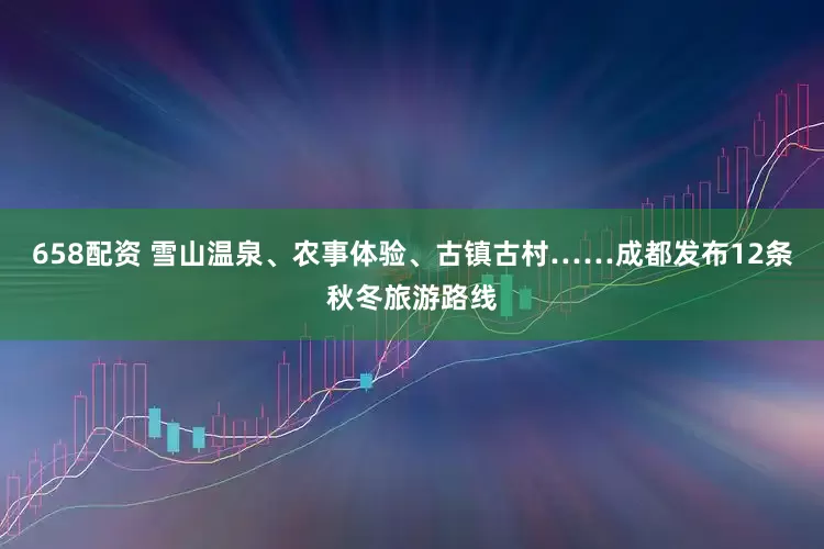 658配资 雪山温泉、农事体验、古镇古村……成都发布12条秋冬旅游路线