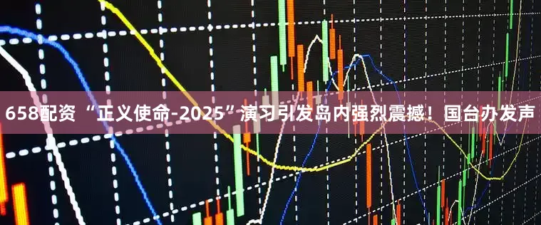 658配资 “正义使命-2025”演习引发岛内强烈震撼！国台办发声
