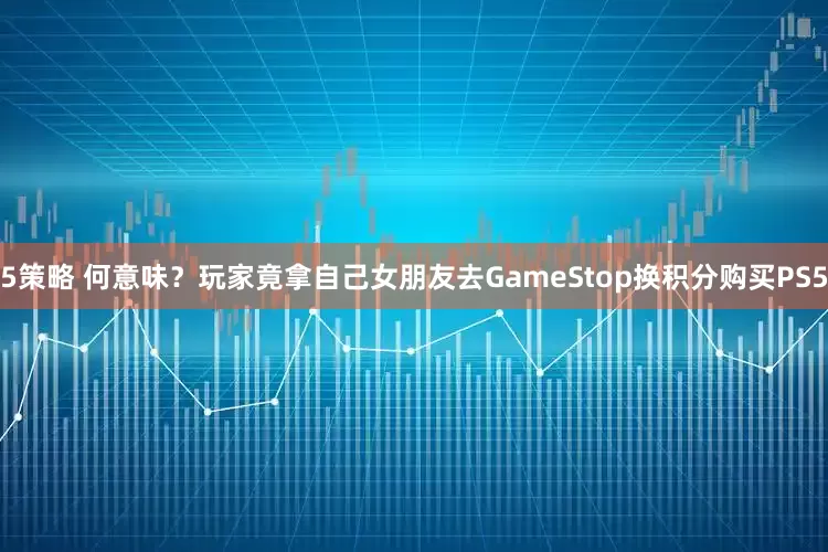 5策略 何意味？玩家竟拿自己女朋友去GameStop换积分购买PS5