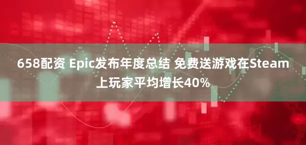 658配资 Epic发布年度总结 免费送游戏在Steam上玩家平均增长40%