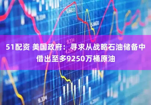 51配资 美国政府：寻求从战略石油储备中借出至多9250万桶原油