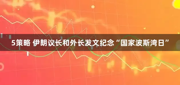 5策略 伊朗议长和外长发文纪念“国家波斯湾日”