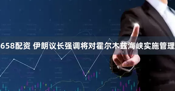 658配资 伊朗议长强调将对霍尔木兹海峡实施管理