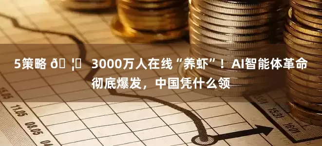 5策略 🦞 3000万人在线“养虾”！AI智能体革命彻底爆发，中国凭什么领